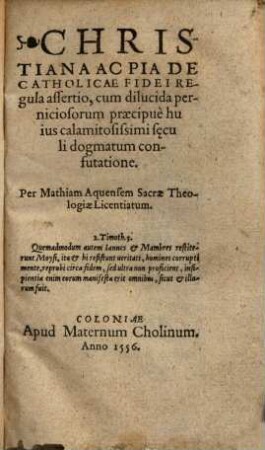Christiana Ac Pia De Catholicae Fidei Regula assertio : cum dilucida perniciosorum praecipue huius calamitosissimi s[a]eculi dogmatum confutatione