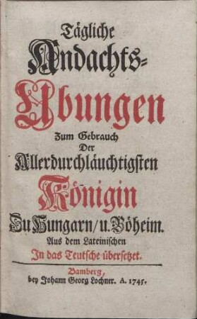 Tägliche Andachts-Ubungen Zum Gebrauch Der Allerdurchläuchtigsten Königin Zu Hungarn u. Böheim