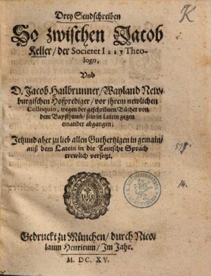 Drey Sendschreiben so zwischen Jacob Keller S.J. und D. Jacob Hailbrunner ... vor ihrem newlichen Colloquio ... sein ... gegen einander abgangen ...