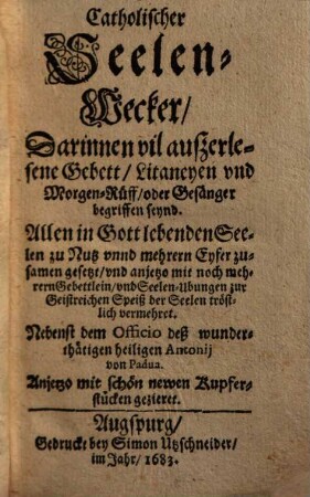 Catholischer Seelen-Wecker : Darinnen vil außerlesene Gebett, Litaneyen und Morgen-Rüff, oder Gesänger begriffen seynd ... ; Nebenst dem Officio deß wunderthätigen heiligen Antonij von Padua