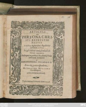ARTICVLI || DE || PERSONA CHRI=||STI REPETITIO || BREVIS || en ekthesei Aphorismi Apostolici || ad Coloss. 2. ver. 9.|| In ipso habitat omnis plenitudo di=||vinitatis corporaliter.|| Suscepta in publico Academię Fran-||cofurtanae Acroaterio || à || CHRISTOPHORO PELARGO D.|| Exercitij gratia respondente || M. IOHANNE MVLLERO || Havelbergensi.|| pridie calendarum Februarij.||