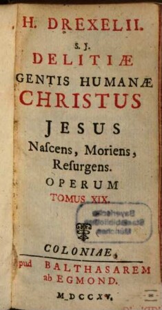 H. Drexelii S.J. ... Operum Tomus .... 19,1, Delitiae Gentis Humanae Christus Jesus Nascens, Moriens, Resurgens ; [Ps. I]