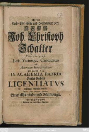 Als Der Hoch-Edle Beste und Hochgelahrte Herr Herr Joh. Christoph Schatter Vittenbergensis Juris Vtriusque Candidatus und Advocatus Immatriculatus Den 24. Juli. 1721. In Academia Patria Beyder Rechten Licentiatvs würdigst ernennet wurde Wolten hierzu gebührend gratuliren Einige allhier studierende Wittenberger