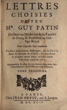 Lettres Choisies De Feu Mr. Guy Patin Docteur en Medecine de la Faculté de Paris, & Professeur au Collége Royal : Dans lesquelles sont contenuës Plusieurs particularités Historiques, sur la Vie & la Mort des Sçavans de ce Siécle, sur leurs Ecrits & plusieurs autres choses curieuses depuis l'an 1645. jusqu'en 1672., 3