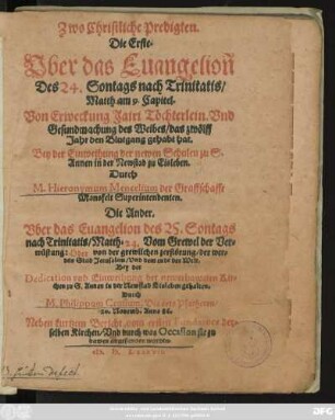 Zwo Christliche Predigten.|| Die Erste.|| Vber das Euangelioñ || Des 24. Sontags nach Trinitatis/|| Matth. am 9. Capitel.|| Von Erweckung Jairi Töchterlein ... || Bey der Einweihung der newen Schulen zu S.|| Annen in der Newstad zu Eisleben.|| Durch || M. Hieronymum Mencelium der Graffschafft || Mansfeldt Superintendenten.|| Die Ander.|| Vber das Euangelion des 25. Sontags || nach Trinitatis/ Matth. 24. Vom Grewel der Ver=||wüstung ... || Bey der || Dedication ... der newerbaweten Kir=||chen zu S. Annen in ... Eisleben gehalten.|| Durch || M. Philippum Crusium, Des orts Pfarherrn/|| 20. Nouemb. Anno 86.|| Neben kurtzem Bericht vom ersten Fundatore der=||selben Kirchen ... ||