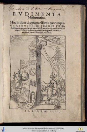 Rvdimenta Mathematica : Haec in duos digeruntur libros, quorum prior Geometriae Tradit Principia seu prima elementa, unà cum rerum & uariarum figuraru[m] dimensionibus, Posterior uerò omnigenum Horologiorum docet delineationes