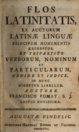 Flos latinitatis : ex auctorum latinae linguae principum monumentis excerptus, et tripartito verborum, nominum et particularum, ordine et indice, in hunc digestus libellum