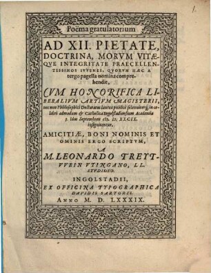 Poema gratulatorium Ad XII. Pietate, Doctrina, Morum Vitaeque Integritate Praecellentissiimos Iuvenses ... Cum Honorifica Liberalium Artium Magisterii, nec non Philosophici Doctoratus laurea ... in ... Ingolstadiensium Academia 3. Idus Septembreis M.D.XXCIX insignirentur ...