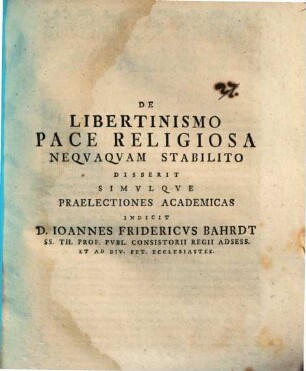 De Libertinismo Pace Religiosa Neqvaqvam Stabilito Disserit Simvlqve Praelectiones Academias Indicit D. Ioannes Fridericvs Bahrdt SS. Th. Prof. Pvbl. Consistorii Regii Adsess. Et Ad Div. Pet. Ecclesiastes : [P.P. Dom. Cantate MDCCLV.]