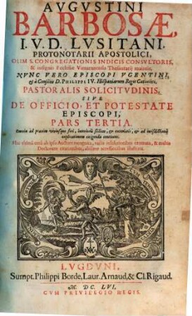 Avgvstini Barbosae, I. V. D. Lvsitani, ... Pastoralis Solicitvdinis, Sive De Officio, Et Potestate Episcopi, Tripartita Descriptio : Nunc vltimùm ab ipso Auctore recognita, variis resolutionibus exornata, et multis Doctorum citationibus, aliisque acceßionibus illustrata, 3. Omnia ad praxim vtriusque fori, interioris scilicet, & exterioris, & ad iurisdictionis explicationem exigenda continens