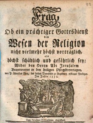 Frag, Ob ein prächtiger Gottesdienst dem Wesen der Religion nicht vielmehr höchst vorträglich, als höchst schädlich und gefährlich sey : Wider den Herrn Abt Jerusalem Beantwortet in den heiligen Pfingstfeyertagen