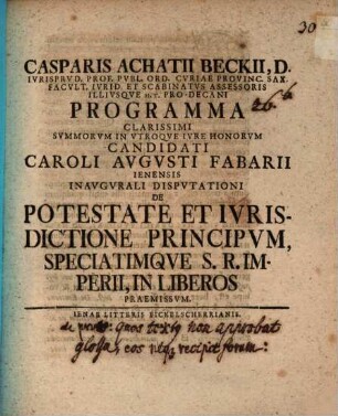 Casparis Achatii Beckii, D. Ivrisprvd. Prof. Pvbl. Ord. ... Programma Clarissimi Svmmorvm In Vtroqve Ivre Honorvm Candidati Caroli Avgvsti Fabarii Ienensis Inavgvrali Dispvtationi De Potestate Et Ivrisdictione Principvm, Speciatimqve S.R. Imperii, In Liberos Praemissvm