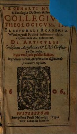 Collegium theologicum : in electorali Academia Witebergensi publice institutum, & in disputationes XL. distributum. De articulis Confeßionis Augustanae, et libri Christianae Concoridae: Nunc vero juris publici factum