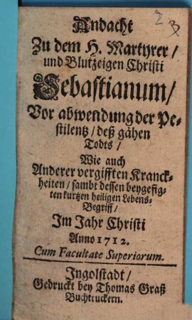 Andacht zu dem H. Martyrer, und Blutzeugen Christi Sebastianum, Vor abwendung der Pestilentz, deß zähen Todts, Wie auch anderer vergifften Krankckheiten, sambt dessen beygefikten kurtzen heiligen Lebens-Begriff
