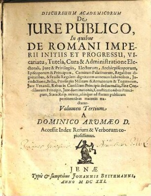 Discursus Academici De Iure Publico, 3. In quibus De Romani Imperii Initiis Et Progressu, Vicariatu, Tutela, Cura & Administratione Electorali, Iure & Privilegiis, Electorum, Archiepiscoporum, Episcoporum & Principum, Comitum Palatinorum, Regalibus dignitatibus ... aliisque ad statum publicum pertinentibus materiis tractatur