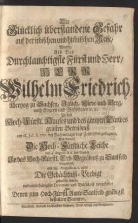 Die Glücklich überstandene Gefahr auf der irdischen und him[m]lischen Reise, Wurde, Als Der ... Herr Wilhelm Friedrich, Hertzog zu Sachsen, Jülich, Cleve und Berg, auch Engern und Westphalen [et]c. [et]c. ... am 28. Jul. A. 1720. ... diese Zeitlichkeit geseegnete, Und darauf Die Hoch-Fürstliche Leiche den 4. Augusti ... In das Hoch-Fürstl. Erb-Begräbniß zu Saalfeld beygesetzet, am 29. Augusti a. c. aber Die Gedächtniß-Predigt gehalten wurde