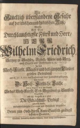Die Glücklich überstandene Gefahr auf der irdischen und him[m]lischen Reise, Wurde, Als Der ... Herr Wilhelm Friedrich, Hertzog zu Sachsen, Jülich, Cleve und Berg, auch Engern und Westphalen [et]c. [et]c. ... am 28. Jul. A. 1720. ... diese Zeitlichkeit geseegnete, Und darauf Die Hoch-Fürstliche Leiche den 4. Augusti ... In das Hoch-Fürstl. Erb-Begräbniß zu Saalfeld beygesetzet, am 29. Augusti a. c. aber Die Gedächtniß-Predigt gehalten wurde