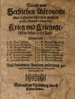 Bericht, was sechzehen Astronomi oder Calender-schreiber in jhren grossen Practicken setzen, von Krieg und Kriegsgeschrey, dises 1628 Jahr : auß benannten Authorn zusammen getragen, dem Günstigen Leser zu behertzigen für Augen gestellet ...