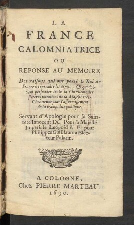 La France Calomniatrice Ou Reponse Au Memoire : Des raisons qui ont porté le Roi de France à reprendre les armes, & qui doivent persuader toute la Chrêtienté des sinceres intentions de sa Majesté tres-Chrètienne pour l'affermissement de la tranquilité publique ; Servant d'Apologie pour sa Sainteté Innocent IX. Pour sa Majesté Imperiale Leopold I. Et pour Philippes Guilliaume Electeur Palatin