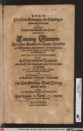Christliche Reinigung der Glaubigen/ sonderlich sterbenden : Als des ... Herren Ludowig Günthers/ Der Vier Graffen des Reichs/ Graffens zu Schwartzburg und Honstein/ Herrens zu Arnstadt/ Sondershausen/ Leutenberg/ Lohra und Klettenberg [et]c. am XX. Iulii M.DCLXXXI. seelig verblichener und nun in Gotte ruhender Leichnam dem Gräffl. Erb-Begräbniß in der Ober-Kirchen zu Arnstadt am XXII. Septembris desselben Jahres ... eingesencket auch den folgenden XXIII. Septembris ... aus I. Joh. I. 7. eine Schrifftmässige Leich-Predigt gehalten wurde