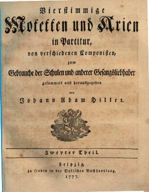Vierstimmige Motetten und Arien in Partitur, von verschiedenen Componisten, zum Gebrauche der Schulen und anderer Gesangsliebhaber gesammelt und herausgegeben von Johann Adam Hiller. 2. 1777. - 48 S.