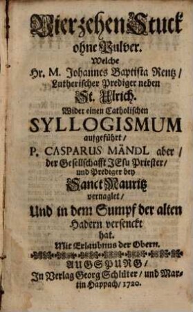 Vierzehn Stuck ohne Pulver, welche Joh. B. Rentz ... wider einen Catholischen Syllogismum aufgestellt, aber Mändl vernaglet, und in den Sumpf der alten Hadern versenckt hat