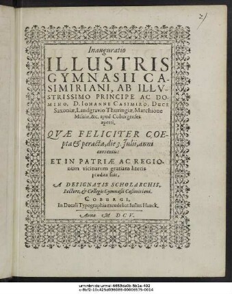Inauguratio Illustris Gymnasii Casimiriani, Ab Illustrissimo Principe Ac Domino, D. Johanne Casimiro, Duce Saxoniae, Landgravio Thuringiae, Marchione Misniae, &c. apud Coburgenses aperti : Quae Feliciter Coepta & peracta, die 3. Iulii, anni currentis: Et In Patriae Ac Regionum vicinarum gratiam literis prodita fuit, A Designatis Scholarchis, Rectore, & Collegis Gymnasii Casimiriani