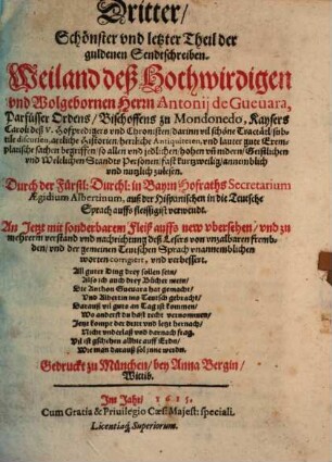 ... Theil. Der guldenen Sendtschreiben. Weilandt deß Hochwirdigen vnd Wolgebornen Herrn Antonij de Gueuara, Parfüsser Ordens, Bischoffens zu Mondonedo, Kaysers Caroli deß V. Hoffpredigers vnd Chronisten : darinn vil schöne Tractätl, subtile discursen, artliche Historien, herrliche Antiquiteten, vnd lauter gute Exemplarische sachen begriffen, so allen vnd jeglichen, hohen vn[d] nidern, Geistlichen vnd Weltlichen Standts Personen, fast kurtzweilig, annemblich vnd nutzlich zulesen. 1