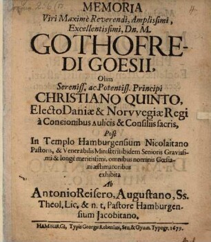 Memoria Viri Maxime Reverendi, Amplissimi, Excellentissimi, Dn. M. Gothofredi Goesii, olim Sereniss. ac Potentiss. Principi Christiano Quinto, Electo Daniae et Norvvegiae Regi a Concionibus Aulicis et Consiliis sacris, Post in Templo Hamburgensium Nicolaitano Pastoris ...