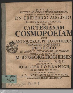 Rectore Academiae Magnificentissimo ... Dn. Friderico Augusto, Elector. Saxon. Herede ... Cartesiananam Cosmopoeiam Cum Antiquorum Philosophorum Placitis Conferet : Pro Loco In Ampliss. Philosophorum Ordine Benevolo Concesso