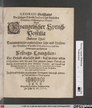 Darinnen vieler auserlesener Lehr- und Trostreicher Biblischen Sprüche Dispositiones nach der Ordnung der gewöhnlichen Festtags-Evangelien/ Der Gestalt abgefasset sind/ daß in einer jeden Disposition über den zum Text gelegten Haupt-Spruch an statt des Exordii noch ein ander Biblischer Spruch/ und darauff daß Festtags-Evangelium abgetheilet ... werden ...