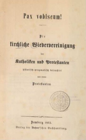 Pax vobiscum! : Die kirchliche Wiedervereinigung der Katholiken und Protestanten historisch-pragmatisch beleuchtet von einem Protestanten