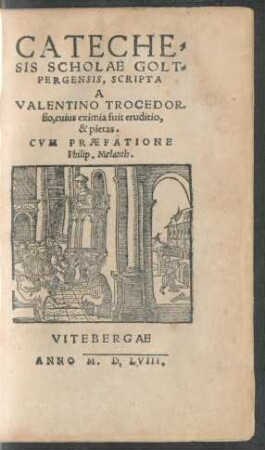 CATECHE=||SIS SCHOLAE GOLT=||PERGENSIS, SCRIPTA || A || VALENTINO TROCEDOR-||fio, cuius eximia fuit eruditio,|| & pietas.|| CVM PRAEFATIONE || Philip. Melanth.||