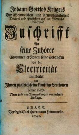 Johann Gottlob Krügers Der Weltweisheit und Artzneygelahrheit Doctors und Professors auf der Friedrichs Universität Zuschrifft An seine Zuhörer Worinnen er Ihnen seine Gedancken von der Electricität mittheilet und Ihnen zugleich seine künftige Lectionen bekant macht