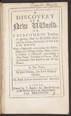 A discovery of a new world : or a discourse tending to prove, that 'tis probable there may be another Habitable World in the Moon ; with a discourse concerning the Probability of a Passage thither; unto which is added, a discourse concerning a New Planet, tending to prove, that 'tis probable our earth is one of the Planets