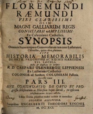 Florimundi Raemundi Viri Clarissimi ... Synopsis Omnium huius temporis Controversiarum tam inter Lutheranos, Clavinistas, quàm alios plurimos. Sive Historia Memorabilis De Ortu, Progressu Ac Ruinis Haeresum XVI. Saeculi, 3. Sive Continvatio de Ortv et Progressu Schismatum ac Haeresum hujus Saeculi ...