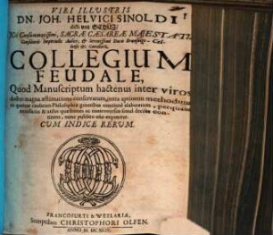 Viri illustris Dn. Joh. Helvici Sinoldi ... Collegium feudale : quod manuscriptum hactenus inter viros doctos magna aestimatione conservatum, iuxta aptiorem methodum ex quatuor causarum philosophiae generibus concinnè elaboratum, perquam necessarias & utiles quaestiones ac controversias simul decisas continens, nunc publico usui exponitur ; cum indice rerum