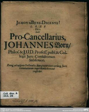 Jehova Bene Dicente! ... Dicit hodie Pro-Cancewllarius, Johannes Born ... Eumq[ue] ad insignia Doctoralia, bino quaternioni utriusq[ue] Juris Licentiatorum impertienda humane conscribit