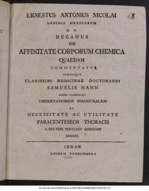Ernestus Antonius Nicolai Ordinis Medicorum H. T. Decanus De Affinitate Corporum Chemica Quaedam Commentatur Simulque Clarissimi Medicinae Doctorandi Samuelis Hahn Hasso-Cassellani Dissertationem Inauguralem De Necessitate Ac Utilitate Paracenteseos Thoracis d. XXV Febr. MDCCLXXV Habendam Indicit