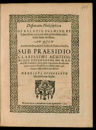 Disputatio Philosophica || DE RELATIS, FULMINE, ET || Liberalitate, cum adjectis quibusdam coro-||nidis loco thesibus,|| AD QVAM || ... SUB PRAESIDIO || ... DN. M. RO-||dolphi Goclenii, in inclyta Cattorum Academia || ... Professoris ... || respondere conabitur || HENRICVS GVTBERLETH || Hersfeldianus Hassus.||