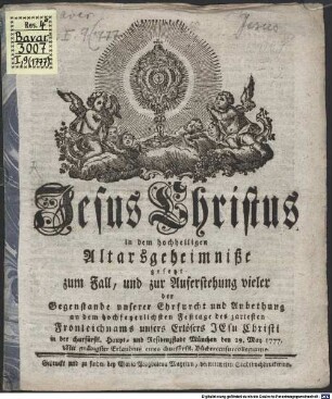 Jesus Christus in dem hochheiligen Altarsgeheimniße : gesetzt zum Fall und zur Auferstehung vieler der Gegenstande unserer Ehrfurcht und Anbethung an dem hochfeyerlichsten Festtage des zartesten Fronleichnams unsers Erlösers Jesu Christi in der churfürstl. Haupt- und Residenzstadt München, den .... 1777