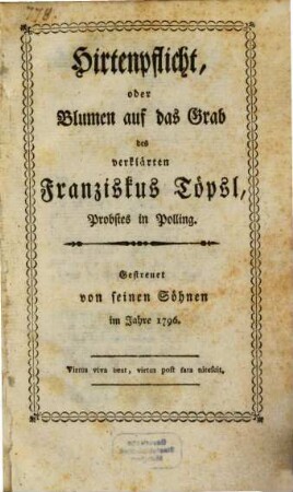 Hirtenpflicht, oder Blumen auf das Grab des verklärten Franziskus Töpsl, Probstes zu Polling : Gestreuet von seinen Söhnen im Jahre 1796.