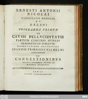 Ernesti Antonii Nicolai Facvltatis Medicae H.T. Decani Programma Primvm De Cavsis Pellvciditatis Partivm Corporis Hvmani Praesentis Et Svblatae Dissertationi Inavgvrali Ioannis Friderici Wilhelmi Arnstadiensis De Congestionibvs Die XXII. Septembris MDCCLXI Habendae Praemissvm.