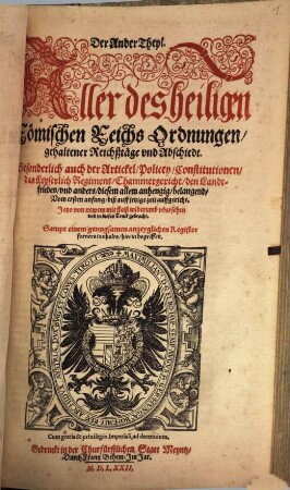 Der ... Theyl. Aller des heiligen Römischen Reichs Ordnungen/ gehaltener Reichßtäge vnd Abschiedt/ Sampt der Gülden Bullen : Besonderlich auch der Artickel/ Policey/ Constitutionen/ das Keyserlich Regiment/ Chammergericht/ den Landtfrieden/ vnd anders ... belangend : Vom ersten anfang/ biß auffs LIX Jar auffgericht, 2