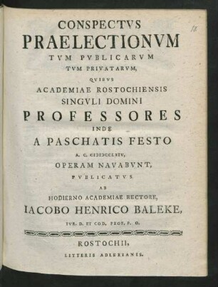 Conspectus Praelectionum Tum Publicarum Tum Privatorum, Quibus Academiae Rostochiensis Singuli Domini Professores Inde A Paschatis Festo A. C. MDCCLXIV, Operam Navabunt, Publicatus Ab Hodierno Academiae Rectore, Jacobo Henrico Baleke, Iur. D. Et Cod. Prof. P. O.