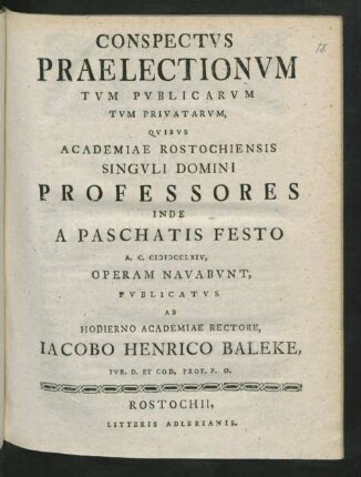 Conspectus Praelectionum Tum Publicarum Tum Privatorum, Quibus Academiae Rostochiensis Singuli Domini Professores Inde A Paschatis Festo A. C. MDCCLXIV, Operam Navabunt, Publicatus Ab Hodierno Academiae Rectore, Jacobo Henrico Baleke, Iur. D. Et Cod. Prof. P. O.