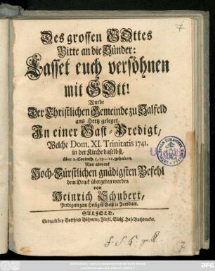 Des grossen Gottes Bitte an die Sünder: Lasset euch versöhnen mit Gott! : Wurde Der Christlichen Gemeinde zu Salfeld ans Hertz geleget, Jn einer Gast-Predigt, Welche Dom. XI. Trinitatis 1741. in der Kirche daselbst, über 2. Corinth. 5,19-21. gehalten, Nun aber auf Hoch-Fürstlichen gnädigsten Befehl übergeben worden