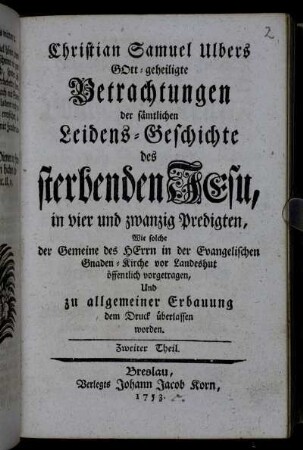 Zweiter Theil: Gott-geheiligte Betrachtungen der sämtlichen Leidens-Geschichte des sterbenden Jesu. Zweiter Theil