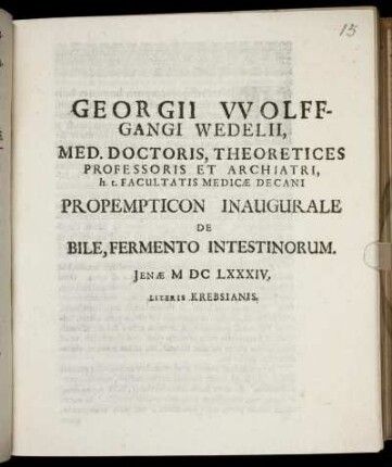 Georgii Wolffgangi Wedelii, Med. Doctoris, Theoretices Professoris Et Archiatri, h.t. Facultatis Medicae Decani Propempticon Inaugurale De Bile, Fermento Intestinorum : [P.P. sub Sigillo Facultatis. Ienae MDCLXXXIV. d. XVI. Novembr.]