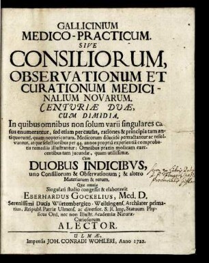 Gallicinium Medico-Practicum. Sive Consiliorum, Observationum Et Curationum Medicinalium Novarum. Centuriæ Duæ, Cum Dimidia : In quibus omnibus non solum varii singulares casus enumerantur, sed etiam per causas, rationes & principia tam antiquorum, quam neotericorum, Medicorum dilucide pertractantur ac resolvuntur ... ; Cum Duobus Indicibus, uno Consiliorum & Observationum; & altero Materiarum & rerum